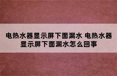 电热水器显示屏下面漏水 电热水器显示屏下面漏水怎么回事